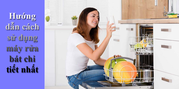 Hướng dẫn cách sử dụng máy rửa bát chi tiết