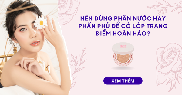 NÊN DÙNG PHẤN NƯỚC HAY PHẤN PHỦ ĐỂ CÓ LỚP TRANG ĐIỂM HOÀN HẢO?