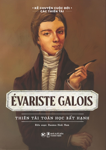 Kể chuyện cuộc đời các thiên tài - Évariste Galois – Thiên tài toán học bất hạnh