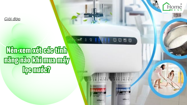Nên xem xét các tính năng nào khi mua máy lọc nước?