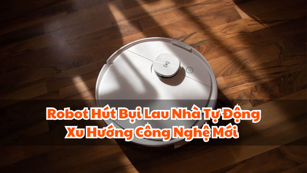 Robot Hút Bụi Lau Nhà Tự Động Xu Hướng Công Nghệ Mới