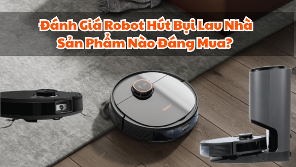 Đánh Giá Robot Hút Bụi Lau Nhà Sản Phẩm Nào Đáng Mua?
