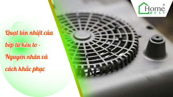 Quạt tản nhiệt của bếp từ kêu to - Nguyên nhân và cách khắc phục