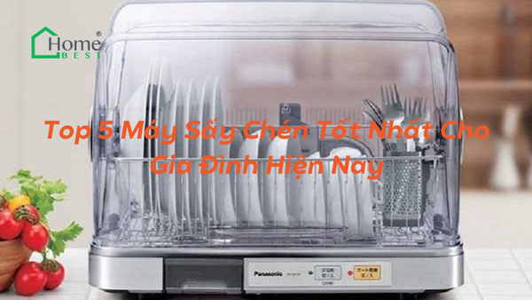Top 5 Máy Sấy Chén Tốt Nhất Cho Gia Đình Hiện Nay
