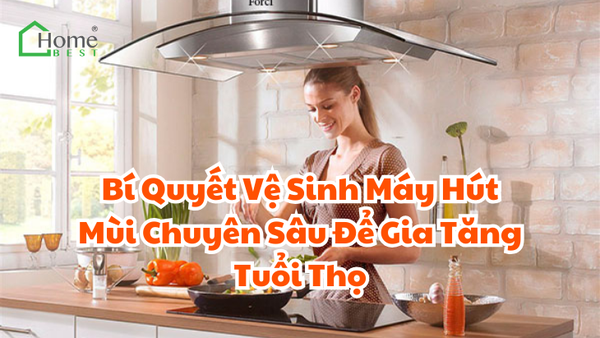 Bí Quyết Vệ Sinh Máy Hút Mùi Chuyên Sâu Để Gia Tăng Tuổi Thọ