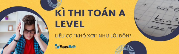 KÌ THI TOÁN A LEVEL LIỆU CÓ "KHÓ XƠI" NHƯ LỜI ĐỒN?
