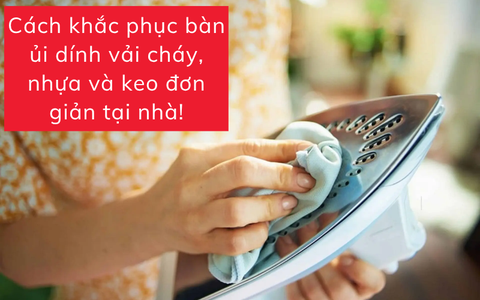 Cách khắc phục bàn ủi dính vải cháy, nhựa và keo đơn giản tại nhà