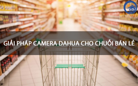 GIẢI PHÁP CAMERA DAHUA CHO CHUỖI BÁN LẺ