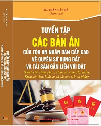 Sách Tuyển Tập Các Bản Án Của Tòa Án Nhân Dân Cấp Cao Về Quyền Sử Dụng Đất Và Tài Sản Gắn Liền Với Đất. (Dành cho Thẩm phán, Thẩm tra viên, Hội thẩm, Kiểm sát viên, Luật sư và các học viên tư pháp)