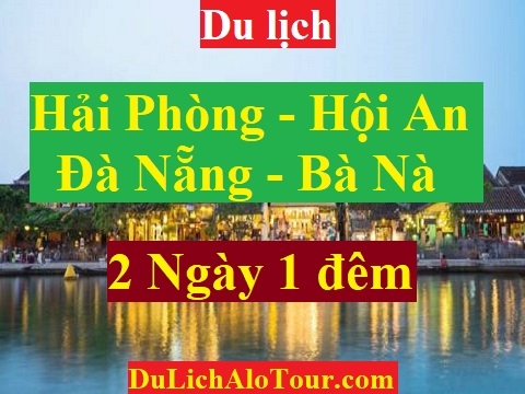 TOUR HẢI PHÒNG - PHỐ CỔ HỘI AN - ĐÀ NẴNG - BÀ NÀ –  BÁN ĐẢO SƠN TRÀ