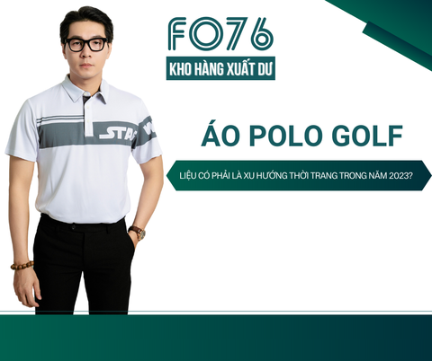 ÁO POLO GOLF LIỆU CÓ PHẢI LÀ XU HƯỚNG THỜI TRANG TRONG NĂM 2023?