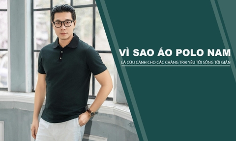 VÌ SAO ÁO POLO NAM LẠI LÀ “ CỨU CÁNH “ CHO CÁC CHÀNG TRAI MÊ LỐI SỐNG TỐI GIẢN?