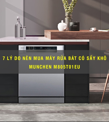 7 Lý do nên mua máy rửa bát Munchen M805T01EU có sấy khô mới nhất 2023