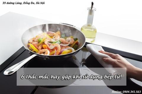 6 thắc mắc hay gặp khi sử dụng bếp từ!