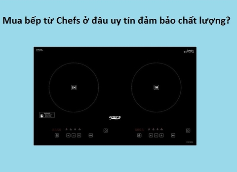 Mua bếp từ Chefs ở đâu uy tín đảm bảo chất lượng