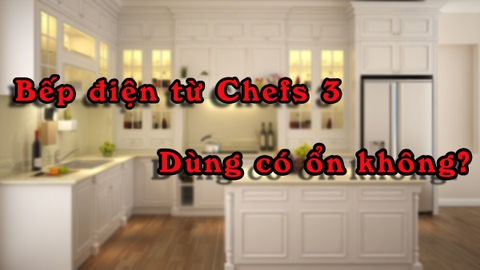 Bếp điện từ Chefs 3 dùng có ổn không?