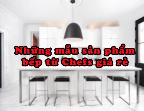 Những mẫu sản phẩm bếp từ Chefs giá rẻ 