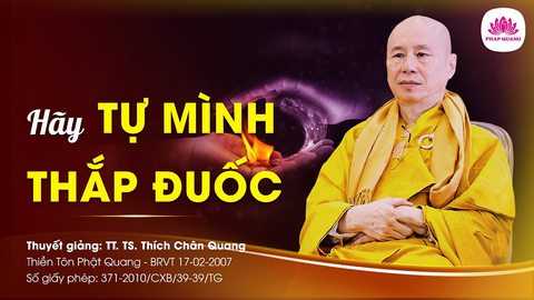 HÃY TỰ MÌNH THẮP ĐUỐC LÊN MÀ ĐI- TS. Luật Học TT. Thích Chân Quang