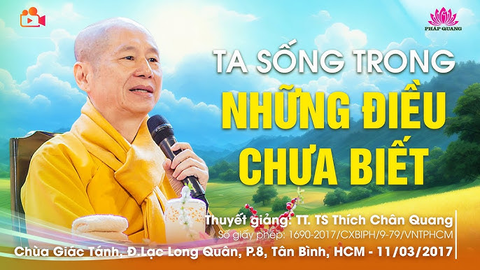 TA SỐNG TRONG NHỮNG ĐIỀU CHƯA BIẾT- TT. TS. Thích Chân Quang (Chùa Giác Tánh- Tp. HCM, 11/03/2017)