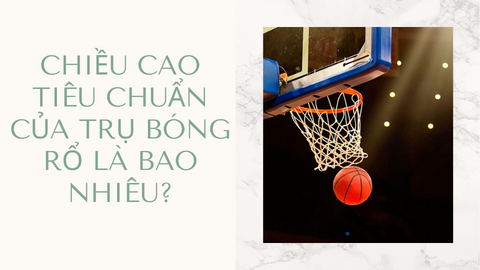 Chiều cao tiêu chuẩn của trụ bóng rổ là bao nhiêu?