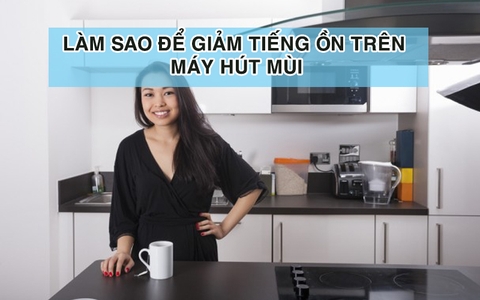 Làm sao để giảm tiếng ồn trên máy hút mùi nhà bếp