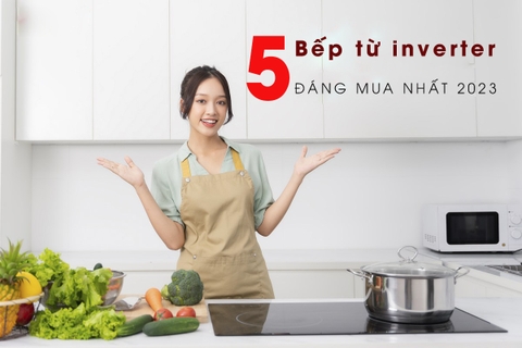 Top 5 bếp từ INVERTER đáng mua nhất thời điểm cuối năm 2023