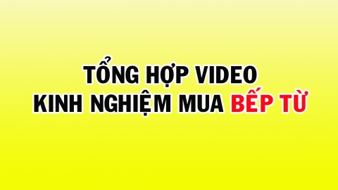 Tổng hợp video kinh nghiệm mua bếp từ