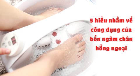 5 hiểu nhầm về công dụng của bồn ngâm chân hồng ngoại
