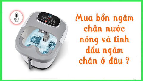 Mua bồn ngâm chân nước nóng và tinh dầu ngâm chân ở đâu ?