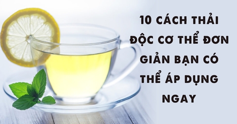 10 cách thải độc cơ thể đơn giản bạn có thể áp dụng ngay