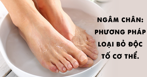 Ngâm chân: Phương pháp loại bỏ độc tố cơ thể