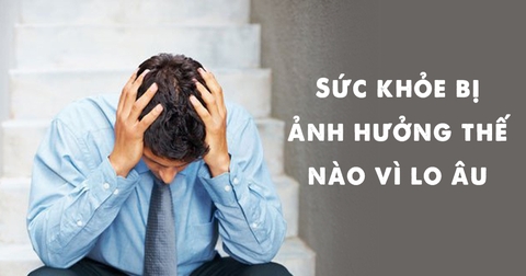 Sức khỏe bị ảnh hưởng thế nào vì lo âu