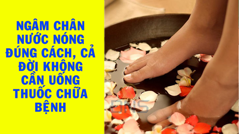 Ngâm chân nước nóng đúng cách, cả đời không cần phải uống thuốc chữa bệnh
