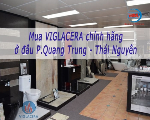 Cửa hàng Viglacera chính hãng gần nhất tại Quang Trung - Thái Nguyên