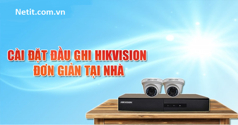 Hướng dẫn cài đặt đầu ghi Hikvision đơn giản tại nhà