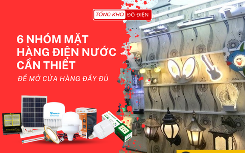 6 NHÓM MẶT HÀNG ĐIỆN NƯỚC CẦN THIẾT ĐỂ MỞ CỬA HÀNG ĐẦY ĐỦ 6 NHÓM MẶT HÀNG ĐIỆN NƯỚC CẦN THIẾT ĐỂ MỞ CỬA HÀNG ĐẦY ĐỦ