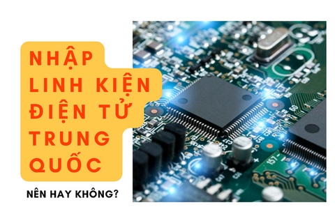 Nhập linh kiện điện tử từ Trung Quốc về kinh doanh NÊN HAY KHÔNG?