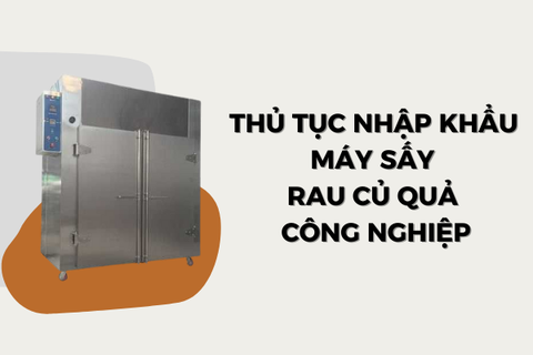 Thủ tục nhập khẩu máy sấy rau củ quả công nghiệp