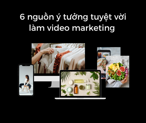 6 NGUỒN Ý TƯỞNG TUYỆT VỜI LÀM VIDEO MARKETING