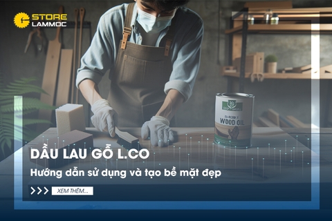 Dầu lau gỗ L.co: Hướng dẫn sử dụng và tạo bề mặt đẹp