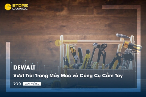 DeWALT - Vượt Trội Trong Máy Móc và Công Cụ Cầm Tay