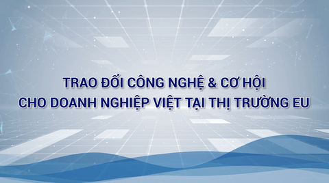 TRAO ĐỔI CÔNG NGHỆ & CƠ HỘI CHO DOANH NGHIỆP VIỆT TẠI THỊ TRƯỜNG EU