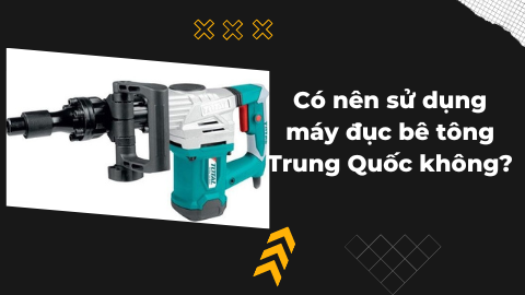Có nên sử dụng máy đục bê tông Trung Quốc không?