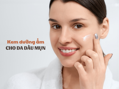 Top 7 Kem dưỡng ẩm cho da dầu mụn được yêu thích nhất