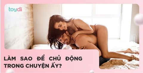 TIPS ĐỂ THỂ HIỆN SỰ CHỦ ĐỘNG TRONG “CHUYỆN ẤY”