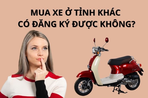 Mua xe ở tỉnh khác có đăng ký được không? Thủ tục như nào?