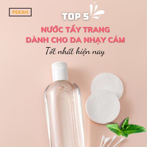 Top 5 nước tẩy trang dành cho da nhạy cảm tốt nhất hiện nay