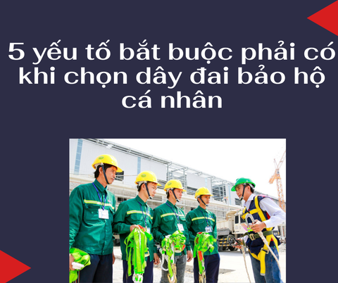 5 yếu tố bắt buộc phải có khi chọn dây đai bảo hộ cá nhân