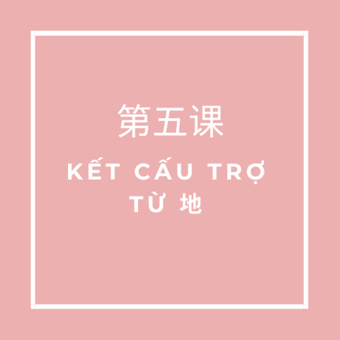 第五课 (Bài 5) KẾT CẤU TRỢ TỪ 地