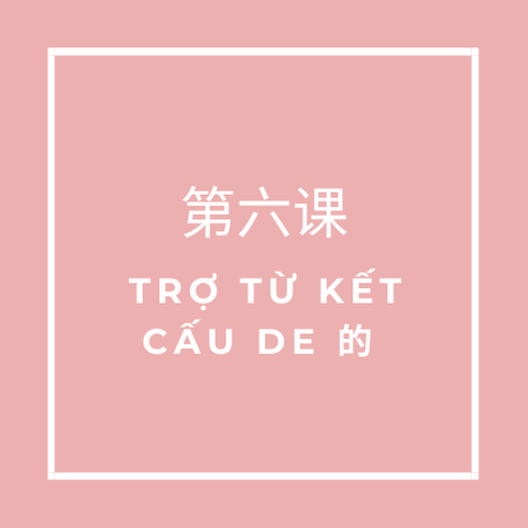 第六课 (Bài 6) TRỢ TỪ KẾT CẤU DE 的